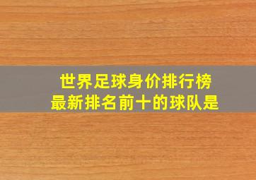 世界足球身价排行榜最新排名前十的球队是