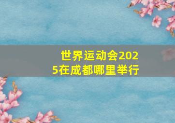 世界运动会2025在成都哪里举行