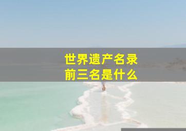 世界遗产名录前三名是什么