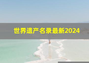 世界遗产名录最新2024