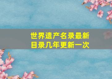 世界遗产名录最新目录几年更新一次