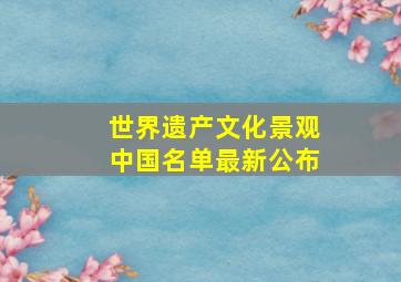 世界遗产文化景观中国名单最新公布