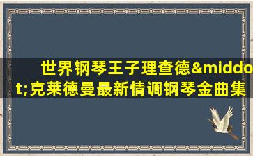 世界钢琴王子理查德·克莱德曼最新情调钢琴金曲集锦