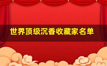 世界顶级沉香收藏家名单