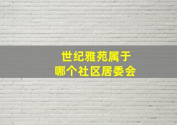 世纪雅苑属于哪个社区居委会