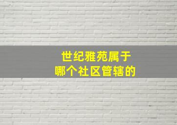 世纪雅苑属于哪个社区管辖的