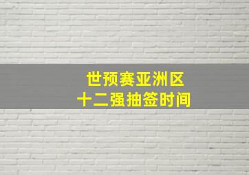 世预赛亚洲区十二强抽签时间