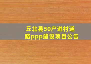 丘北县50户进村道路ppp建设项目公告