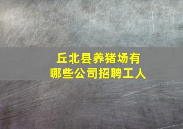 丘北县养猪场有哪些公司招聘工人