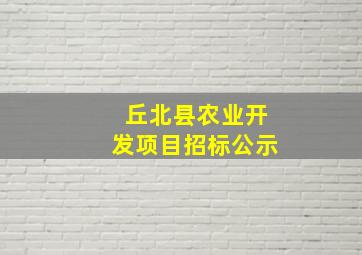 丘北县农业开发项目招标公示