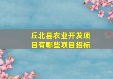 丘北县农业开发项目有哪些项目招标