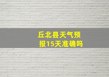 丘北县天气预报15天准确吗