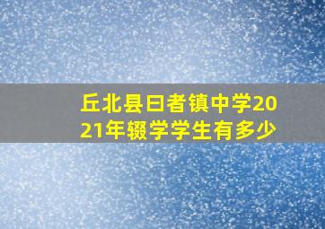 丘北县曰者镇中学2021年辍学学生有多少