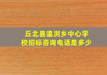 丘北县温浏乡中心学校招标咨询电话是多少