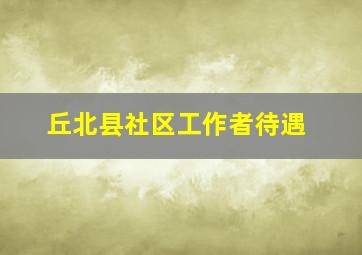 丘北县社区工作者待遇