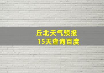 丘北天气预报15天查询百度