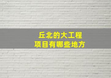 丘北的大工程项目有哪些地方