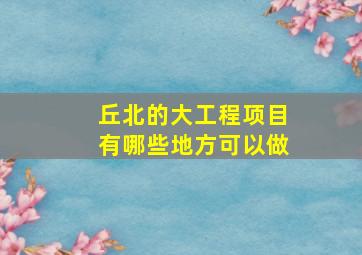 丘北的大工程项目有哪些地方可以做