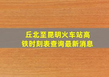 丘北至昆明火车站高铁时刻表查询最新消息