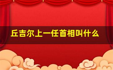 丘吉尔上一任首相叫什么