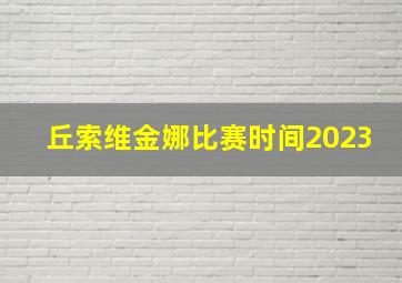 丘索维金娜比赛时间2023