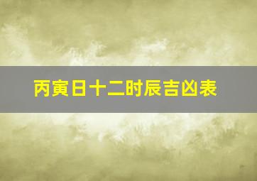 丙寅日十二时辰吉凶表