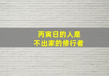 丙寅日的人是不出家的修行者