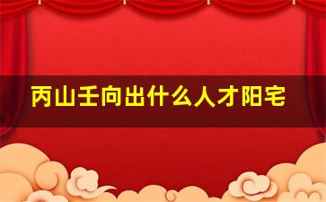 丙山壬向出什么人才阳宅