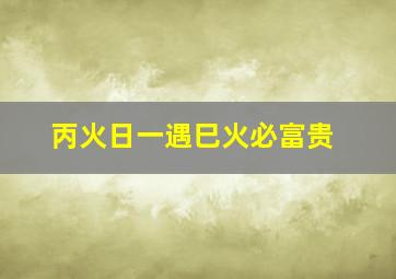 丙火日一遇巳火必富贵