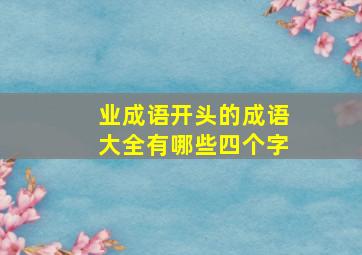 业成语开头的成语大全有哪些四个字