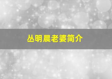 丛明晨老婆简介