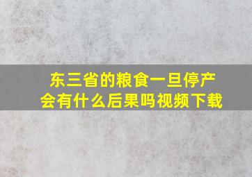 东三省的粮食一旦停产会有什么后果吗视频下载