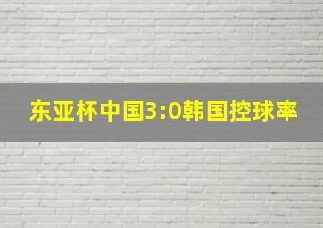 东亚杯中国3:0韩国控球率