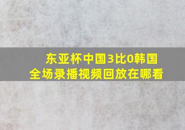 东亚杯中国3比0韩国全场录播视频回放在哪看