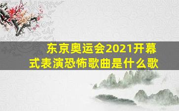 东京奥运会2021开幕式表演恐怖歌曲是什么歌