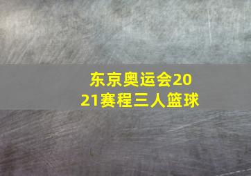 东京奥运会2021赛程三人篮球