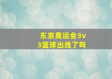 东京奥运会3v3篮球出线了吗