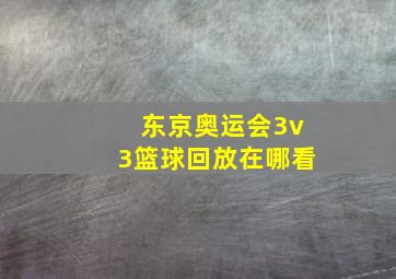 东京奥运会3v3篮球回放在哪看