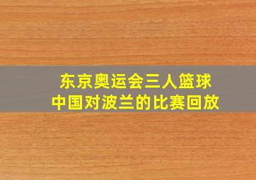 东京奥运会三人篮球中国对波兰的比赛回放