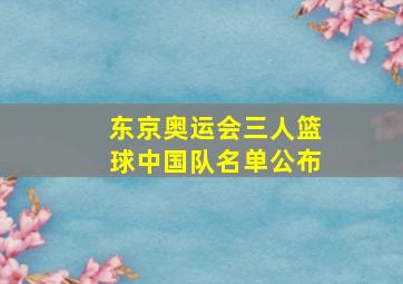 东京奥运会三人篮球中国队名单公布