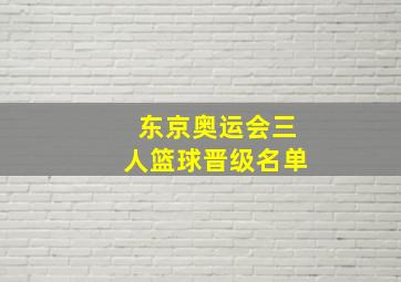 东京奥运会三人篮球晋级名单