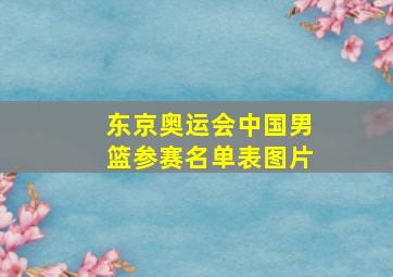 东京奥运会中国男篮参赛名单表图片