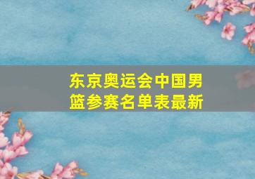 东京奥运会中国男篮参赛名单表最新