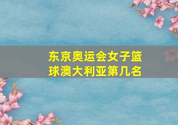 东京奥运会女子篮球澳大利亚第几名