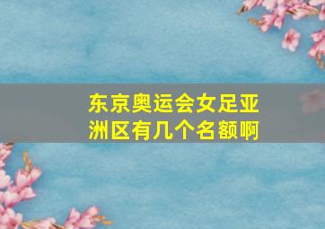 东京奥运会女足亚洲区有几个名额啊