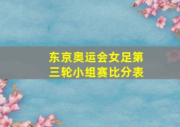 东京奥运会女足第三轮小组赛比分表