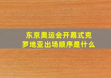 东京奥运会开幕式克罗地亚出场顺序是什么