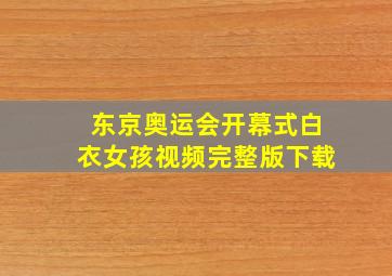 东京奥运会开幕式白衣女孩视频完整版下载