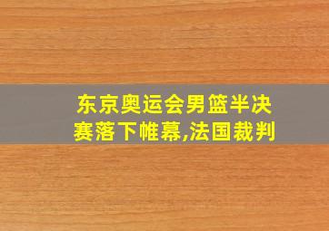 东京奥运会男篮半决赛落下帷幕,法国裁判