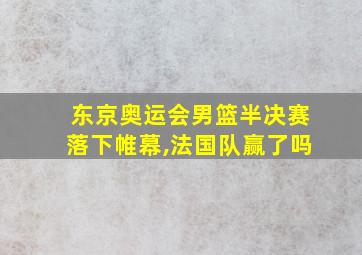 东京奥运会男篮半决赛落下帷幕,法国队赢了吗